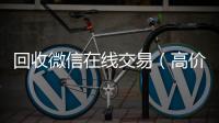 回收微信在线交易（高价回收微信平台）